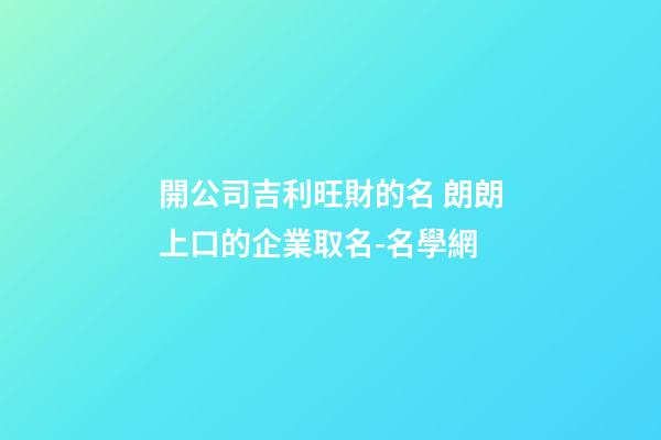 開公司吉利旺財的名 朗朗上口的企業取名-名學網